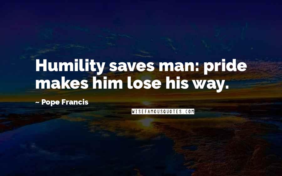 Pope Francis Quotes: Humility saves man: pride makes him lose his way.