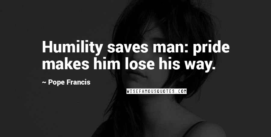 Pope Francis Quotes: Humility saves man: pride makes him lose his way.