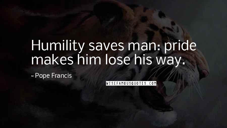 Pope Francis Quotes: Humility saves man: pride makes him lose his way.