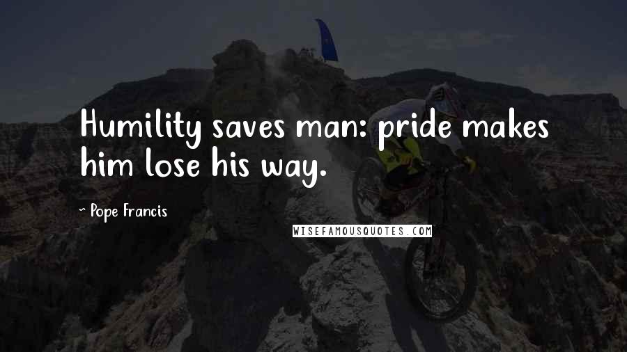 Pope Francis Quotes: Humility saves man: pride makes him lose his way.