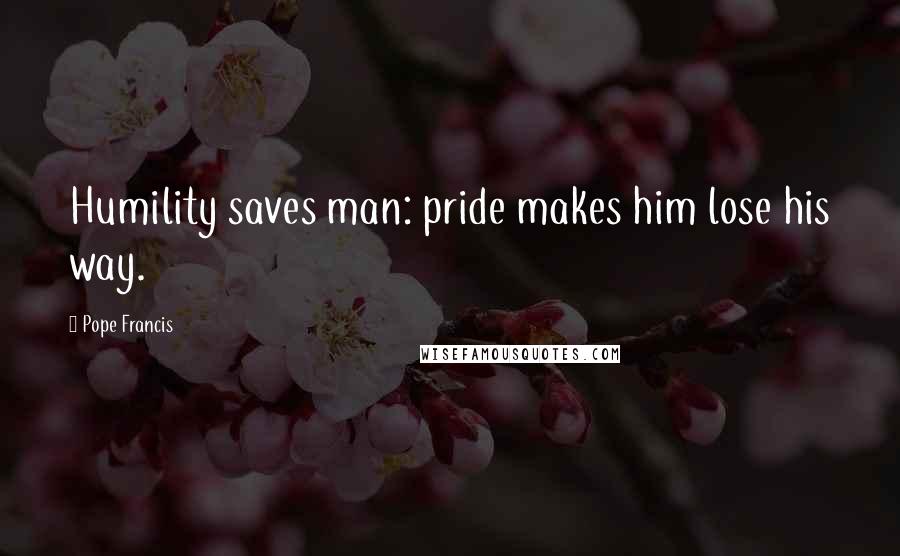 Pope Francis Quotes: Humility saves man: pride makes him lose his way.