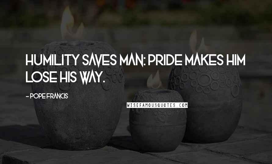 Pope Francis Quotes: Humility saves man: pride makes him lose his way.