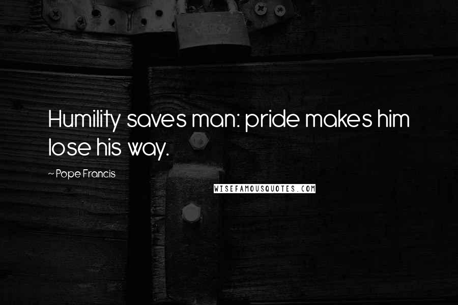 Pope Francis Quotes: Humility saves man: pride makes him lose his way.