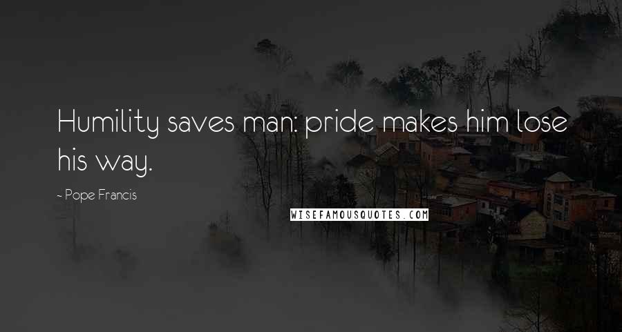 Pope Francis Quotes: Humility saves man: pride makes him lose his way.