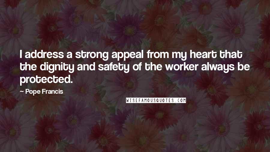Pope Francis Quotes: I address a strong appeal from my heart that the dignity and safety of the worker always be protected.