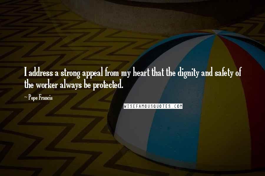 Pope Francis Quotes: I address a strong appeal from my heart that the dignity and safety of the worker always be protected.
