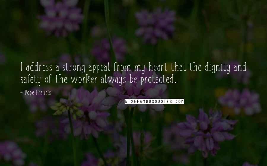 Pope Francis Quotes: I address a strong appeal from my heart that the dignity and safety of the worker always be protected.