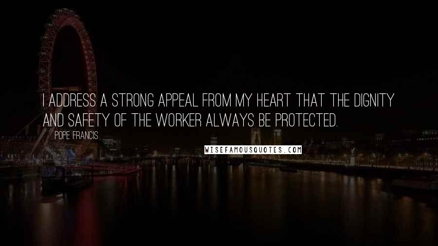Pope Francis Quotes: I address a strong appeal from my heart that the dignity and safety of the worker always be protected.