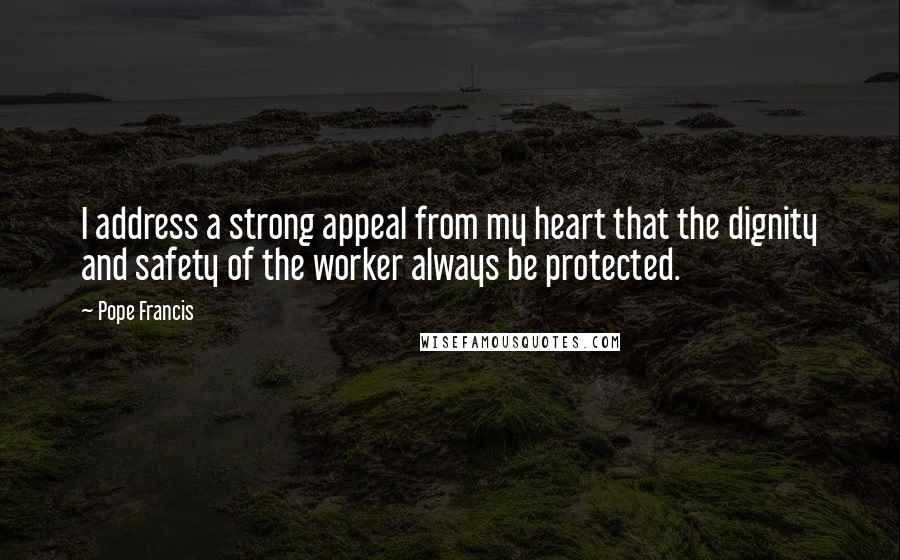 Pope Francis Quotes: I address a strong appeal from my heart that the dignity and safety of the worker always be protected.