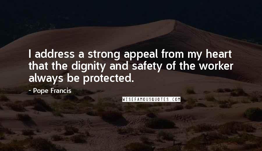 Pope Francis Quotes: I address a strong appeal from my heart that the dignity and safety of the worker always be protected.