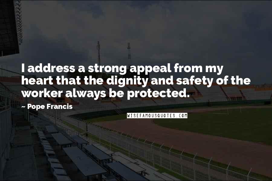 Pope Francis Quotes: I address a strong appeal from my heart that the dignity and safety of the worker always be protected.