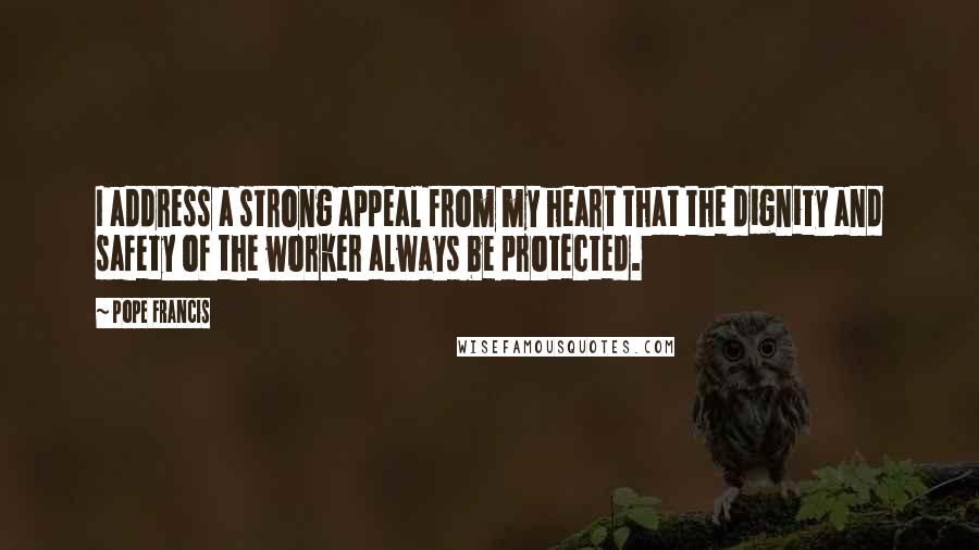 Pope Francis Quotes: I address a strong appeal from my heart that the dignity and safety of the worker always be protected.