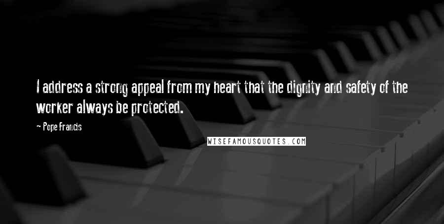 Pope Francis Quotes: I address a strong appeal from my heart that the dignity and safety of the worker always be protected.
