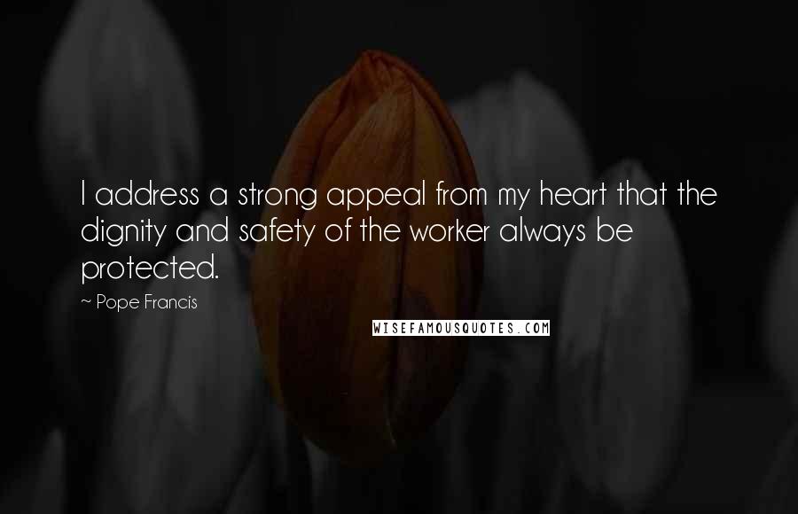 Pope Francis Quotes: I address a strong appeal from my heart that the dignity and safety of the worker always be protected.