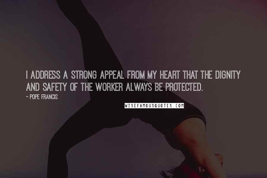 Pope Francis Quotes: I address a strong appeal from my heart that the dignity and safety of the worker always be protected.