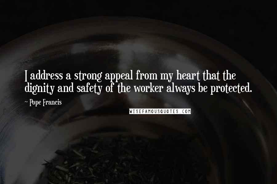 Pope Francis Quotes: I address a strong appeal from my heart that the dignity and safety of the worker always be protected.
