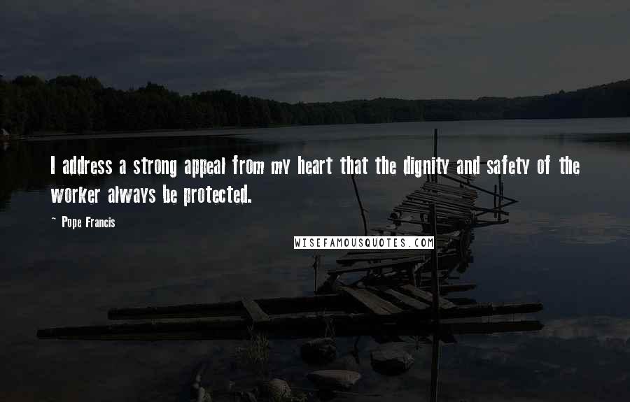 Pope Francis Quotes: I address a strong appeal from my heart that the dignity and safety of the worker always be protected.