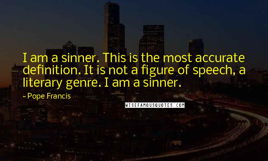 Pope Francis Quotes: I am a sinner. This is the most accurate definition. It is not a figure of speech, a literary genre. I am a sinner.
