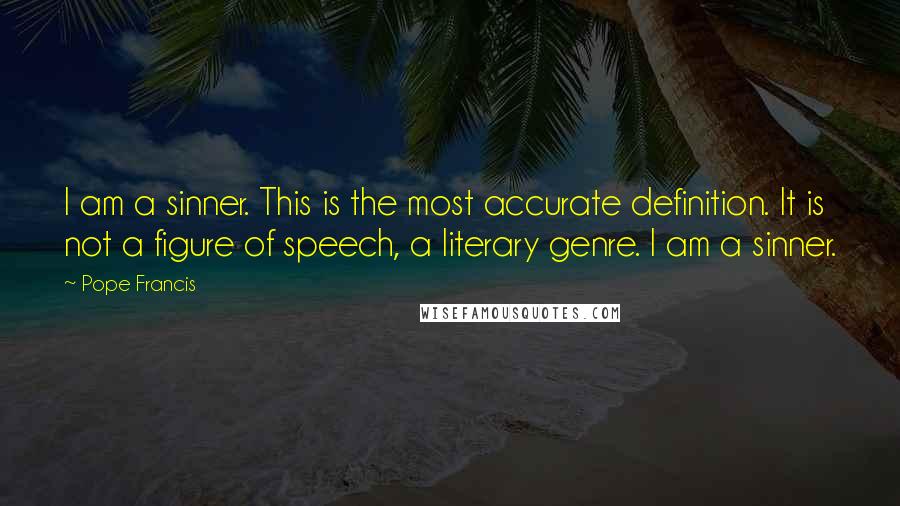 Pope Francis Quotes: I am a sinner. This is the most accurate definition. It is not a figure of speech, a literary genre. I am a sinner.