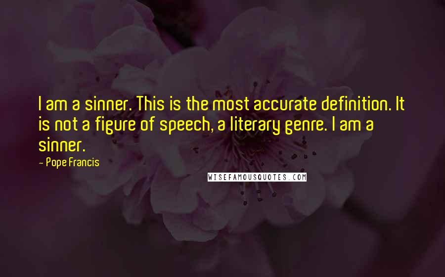 Pope Francis Quotes: I am a sinner. This is the most accurate definition. It is not a figure of speech, a literary genre. I am a sinner.