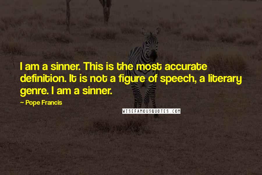 Pope Francis Quotes: I am a sinner. This is the most accurate definition. It is not a figure of speech, a literary genre. I am a sinner.