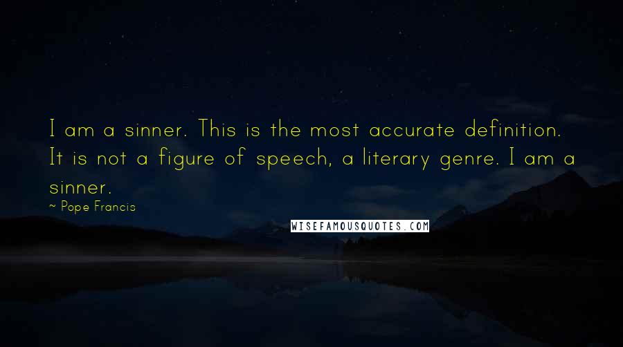 Pope Francis Quotes: I am a sinner. This is the most accurate definition. It is not a figure of speech, a literary genre. I am a sinner.