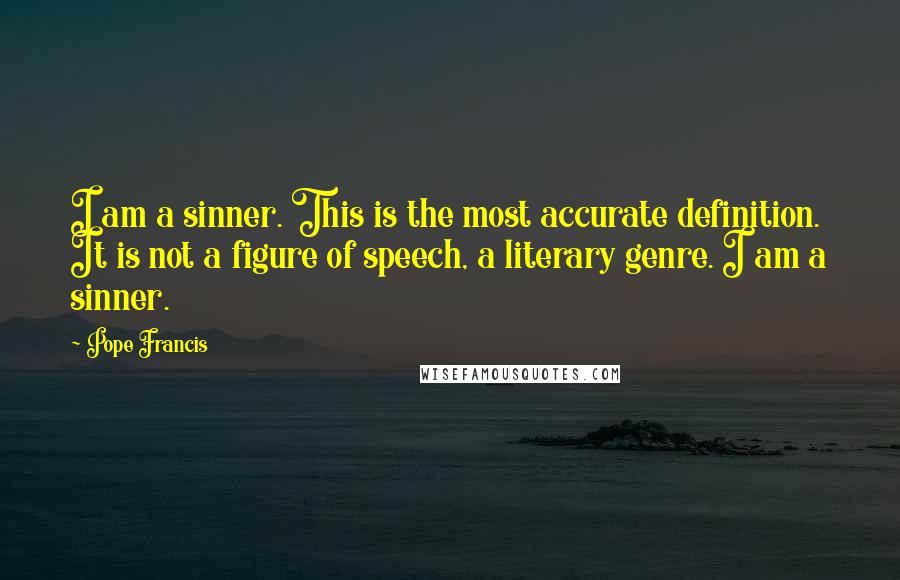 Pope Francis Quotes: I am a sinner. This is the most accurate definition. It is not a figure of speech, a literary genre. I am a sinner.