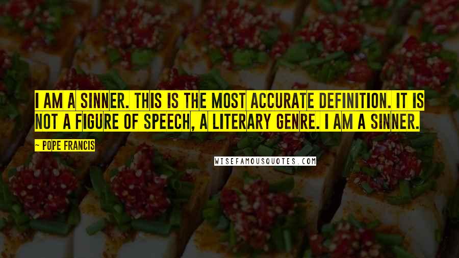 Pope Francis Quotes: I am a sinner. This is the most accurate definition. It is not a figure of speech, a literary genre. I am a sinner.