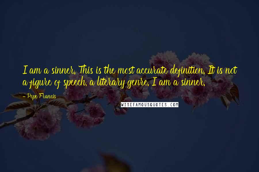 Pope Francis Quotes: I am a sinner. This is the most accurate definition. It is not a figure of speech, a literary genre. I am a sinner.