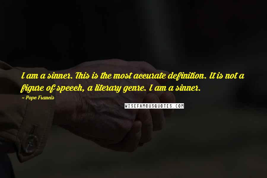 Pope Francis Quotes: I am a sinner. This is the most accurate definition. It is not a figure of speech, a literary genre. I am a sinner.