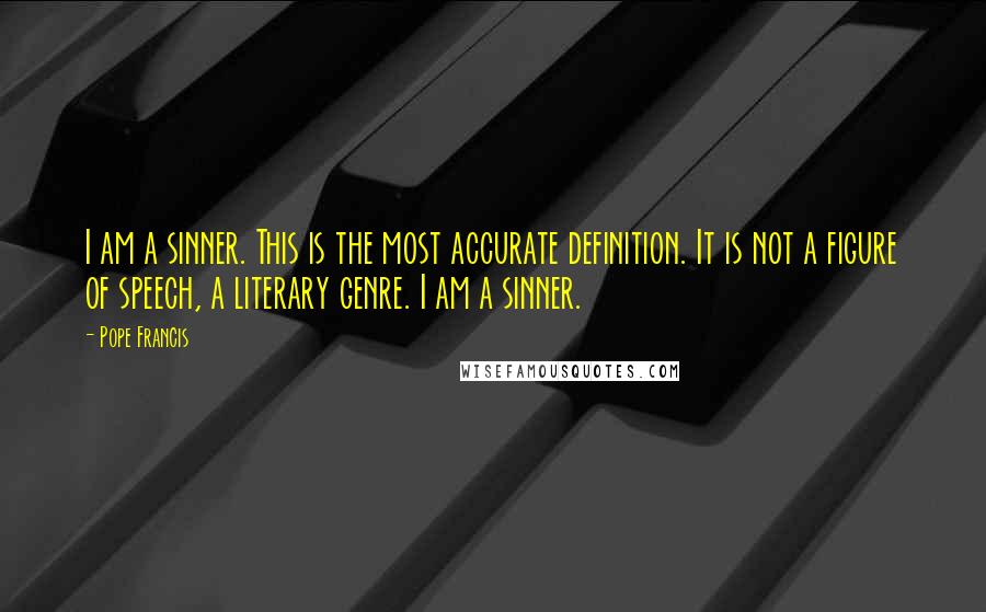 Pope Francis Quotes: I am a sinner. This is the most accurate definition. It is not a figure of speech, a literary genre. I am a sinner.