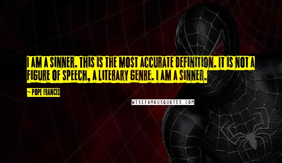 Pope Francis Quotes: I am a sinner. This is the most accurate definition. It is not a figure of speech, a literary genre. I am a sinner.