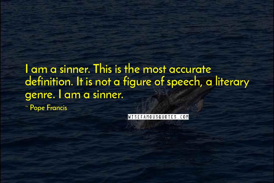 Pope Francis Quotes: I am a sinner. This is the most accurate definition. It is not a figure of speech, a literary genre. I am a sinner.