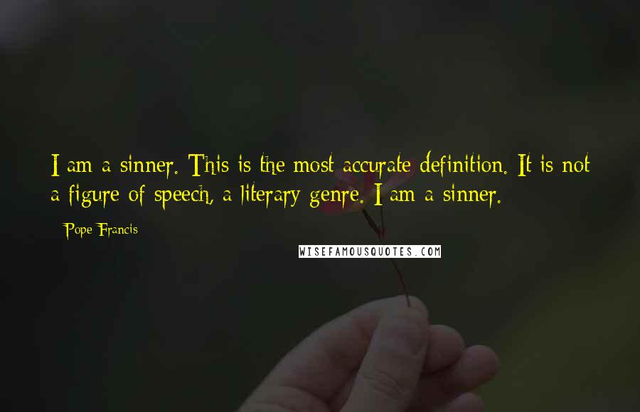 Pope Francis Quotes: I am a sinner. This is the most accurate definition. It is not a figure of speech, a literary genre. I am a sinner.