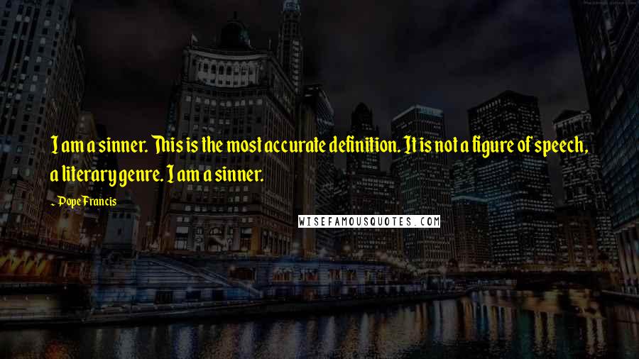 Pope Francis Quotes: I am a sinner. This is the most accurate definition. It is not a figure of speech, a literary genre. I am a sinner.