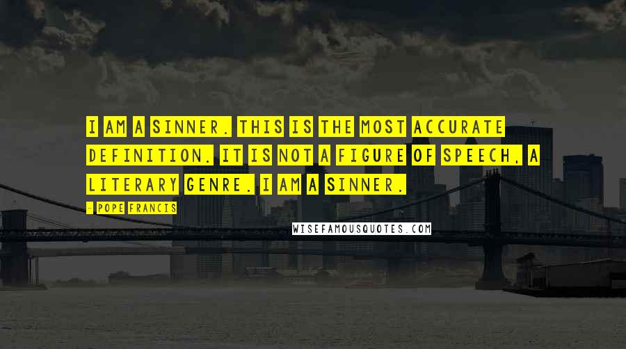 Pope Francis Quotes: I am a sinner. This is the most accurate definition. It is not a figure of speech, a literary genre. I am a sinner.