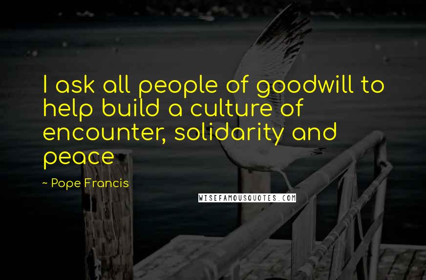 Pope Francis Quotes: I ask all people of goodwill to help build a culture of encounter, solidarity and peace
