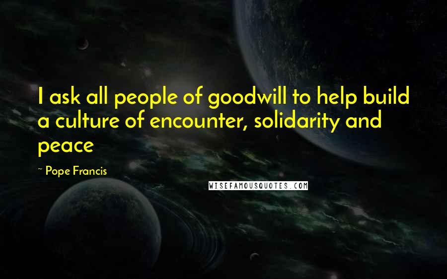 Pope Francis Quotes: I ask all people of goodwill to help build a culture of encounter, solidarity and peace