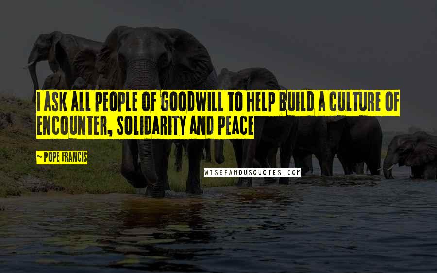 Pope Francis Quotes: I ask all people of goodwill to help build a culture of encounter, solidarity and peace