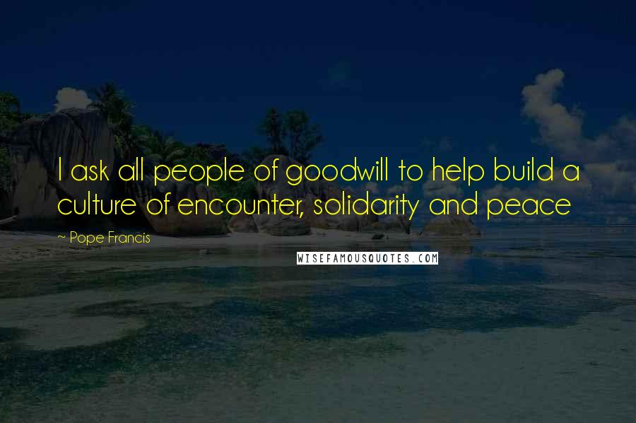 Pope Francis Quotes: I ask all people of goodwill to help build a culture of encounter, solidarity and peace