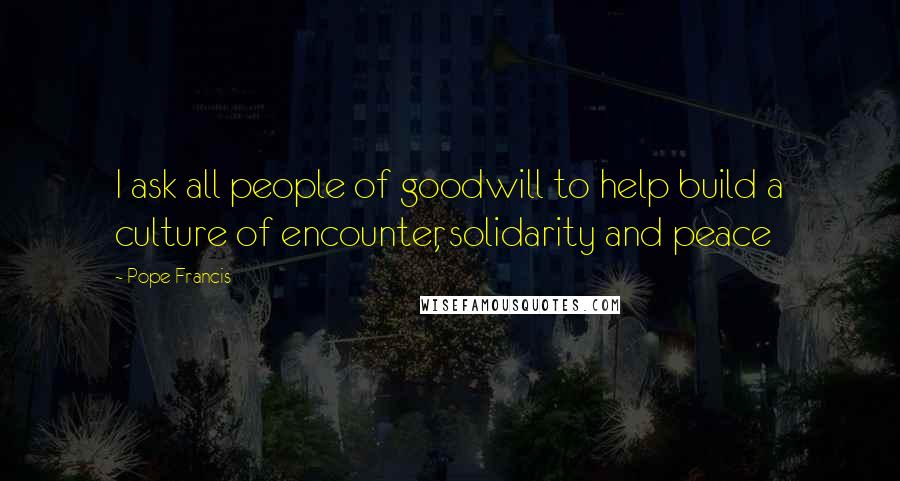 Pope Francis Quotes: I ask all people of goodwill to help build a culture of encounter, solidarity and peace