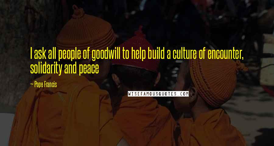 Pope Francis Quotes: I ask all people of goodwill to help build a culture of encounter, solidarity and peace