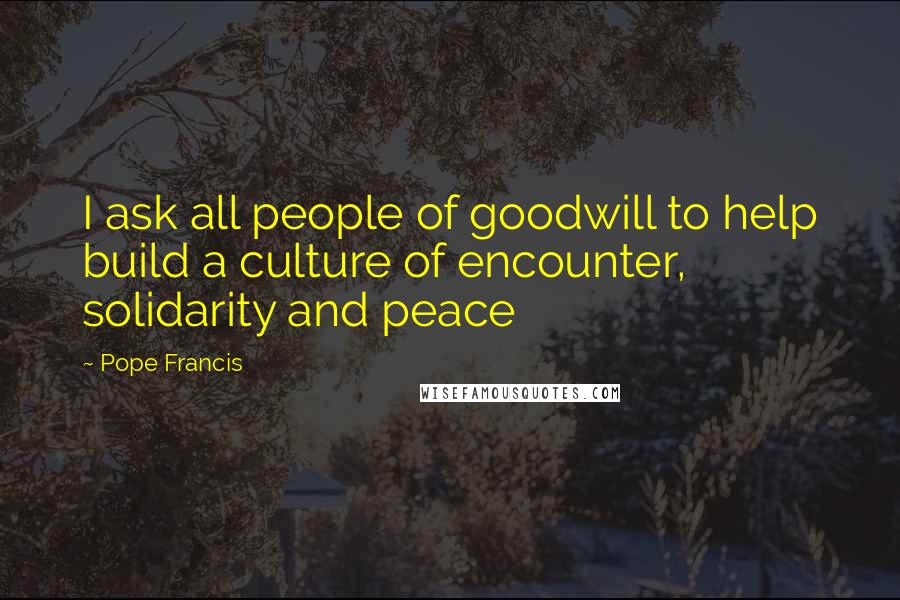 Pope Francis Quotes: I ask all people of goodwill to help build a culture of encounter, solidarity and peace