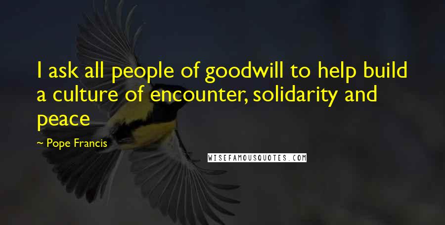 Pope Francis Quotes: I ask all people of goodwill to help build a culture of encounter, solidarity and peace