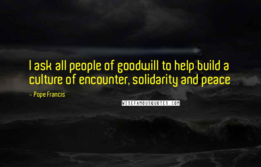 Pope Francis Quotes: I ask all people of goodwill to help build a culture of encounter, solidarity and peace