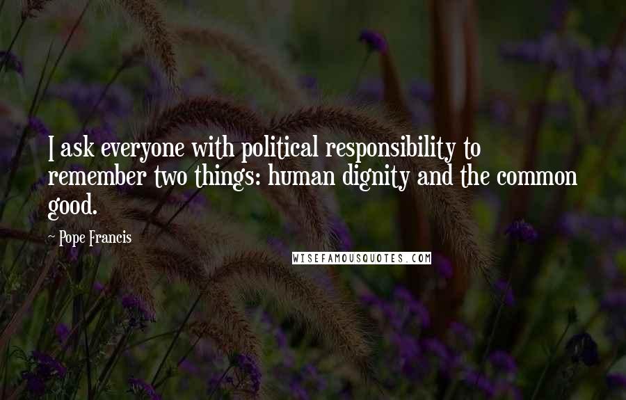 Pope Francis Quotes: I ask everyone with political responsibility to remember two things: human dignity and the common good.