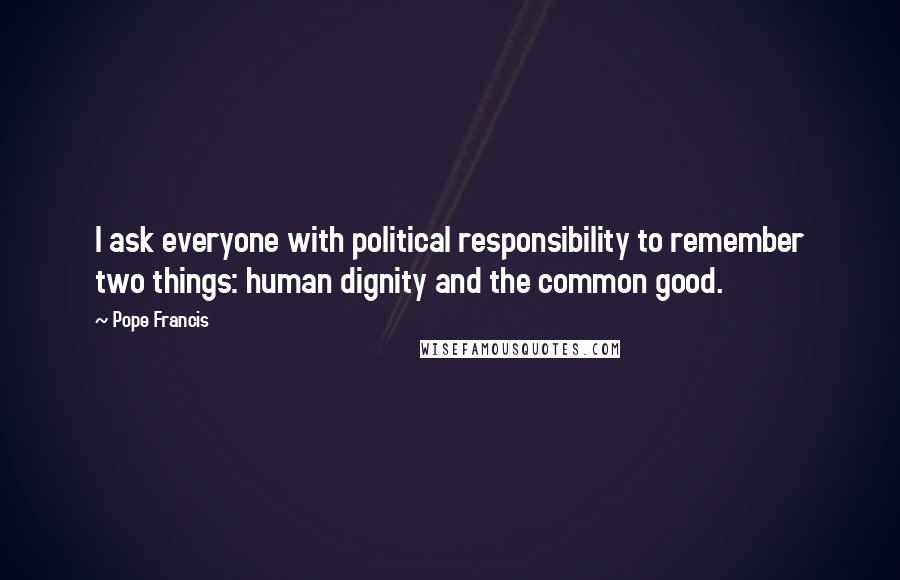 Pope Francis Quotes: I ask everyone with political responsibility to remember two things: human dignity and the common good.