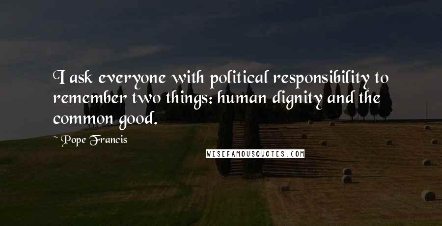 Pope Francis Quotes: I ask everyone with political responsibility to remember two things: human dignity and the common good.