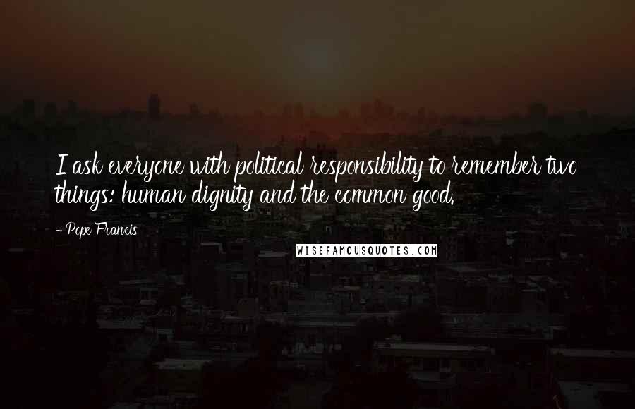 Pope Francis Quotes: I ask everyone with political responsibility to remember two things: human dignity and the common good.