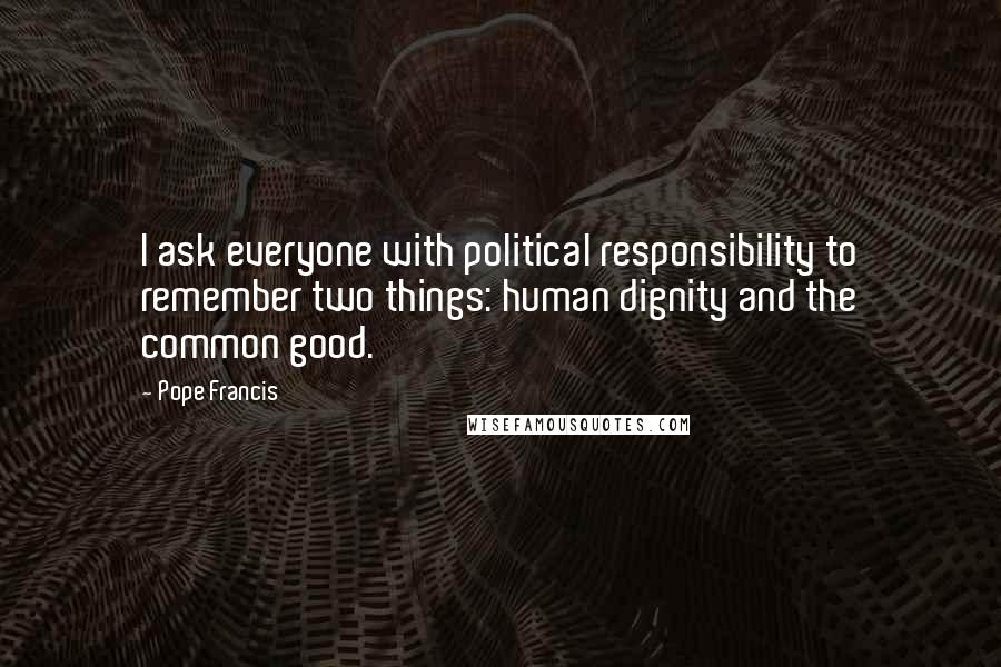 Pope Francis Quotes: I ask everyone with political responsibility to remember two things: human dignity and the common good.